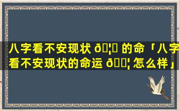 八字看不安现状 🦋 的命「八字看不安现状的命运 🐦 怎么样」